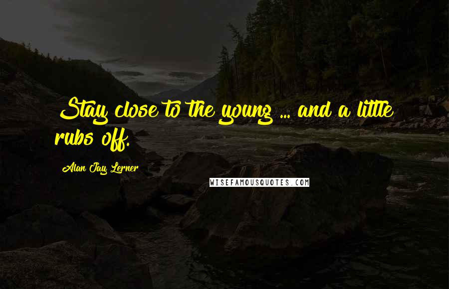 Alan Jay Lerner Quotes: Stay close to the young ... and a little rubs off.