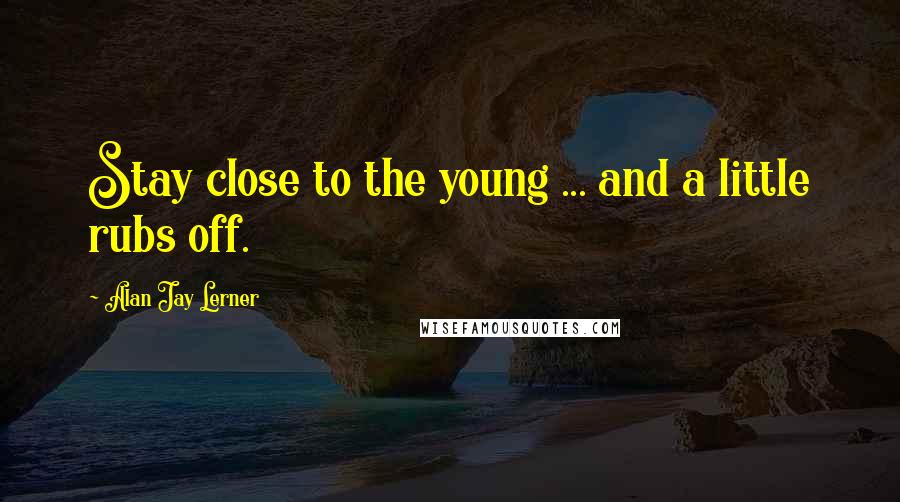 Alan Jay Lerner Quotes: Stay close to the young ... and a little rubs off.
