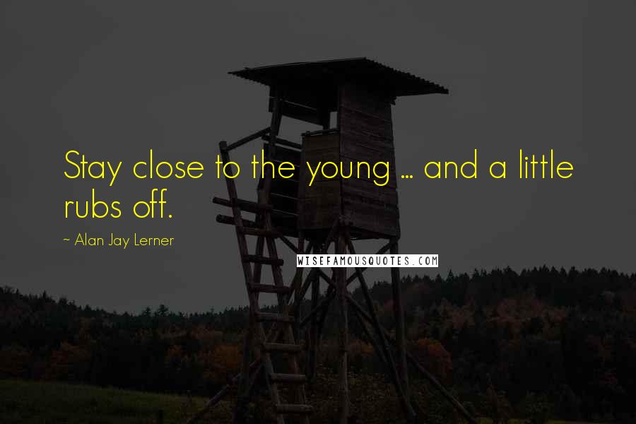 Alan Jay Lerner Quotes: Stay close to the young ... and a little rubs off.