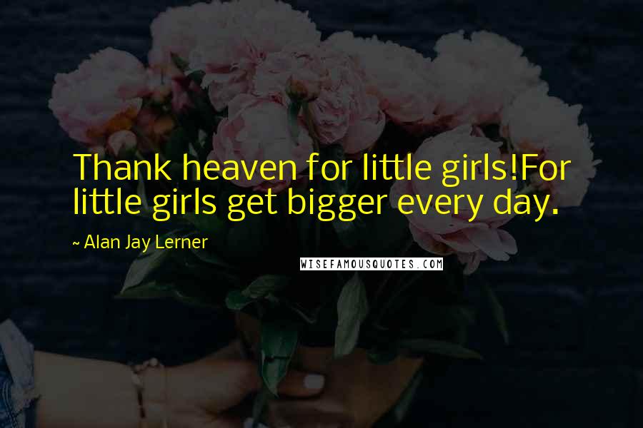 Alan Jay Lerner Quotes: Thank heaven for little girls!For little girls get bigger every day.