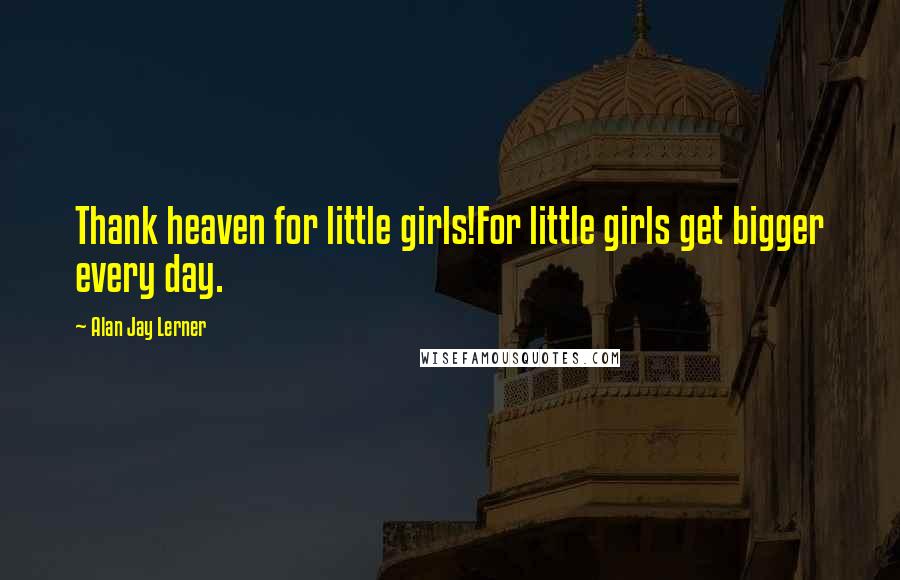 Alan Jay Lerner Quotes: Thank heaven for little girls!For little girls get bigger every day.