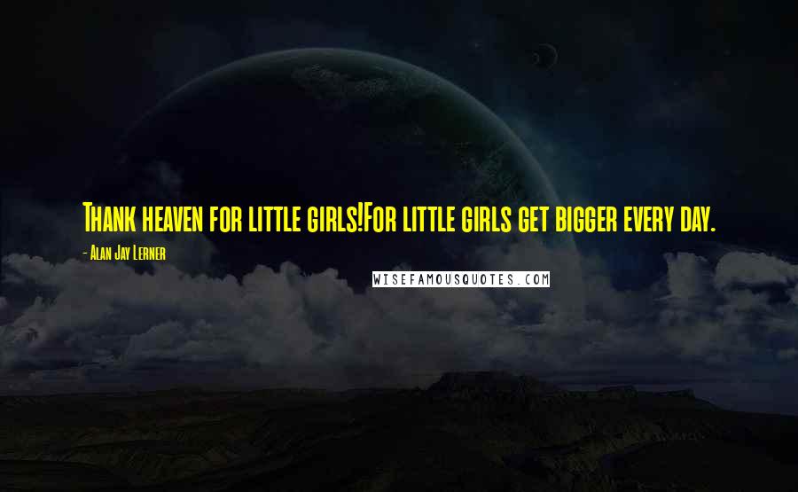 Alan Jay Lerner Quotes: Thank heaven for little girls!For little girls get bigger every day.