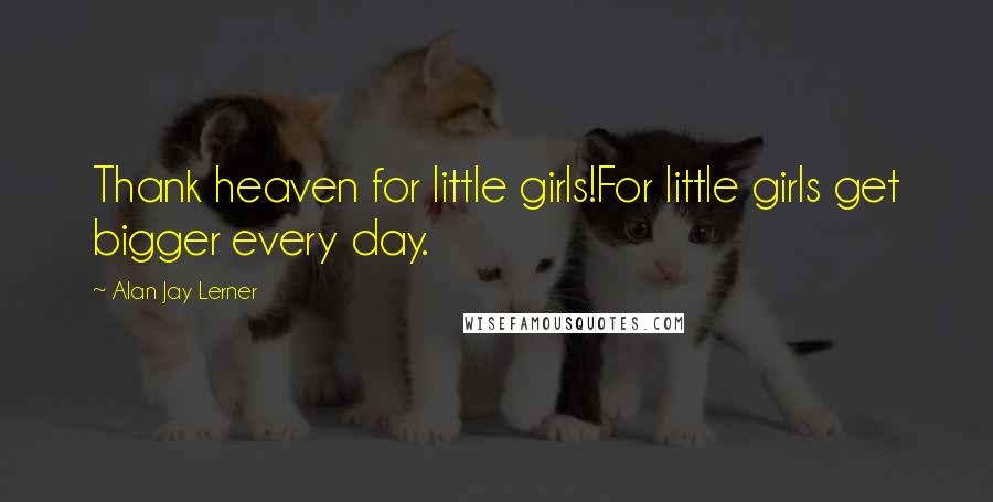 Alan Jay Lerner Quotes: Thank heaven for little girls!For little girls get bigger every day.