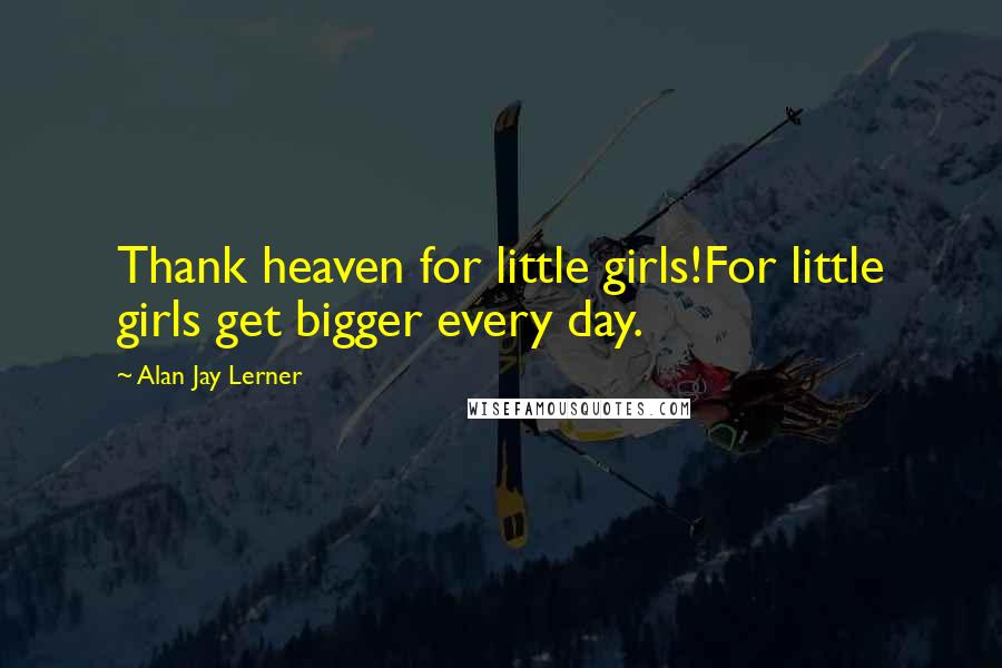 Alan Jay Lerner Quotes: Thank heaven for little girls!For little girls get bigger every day.