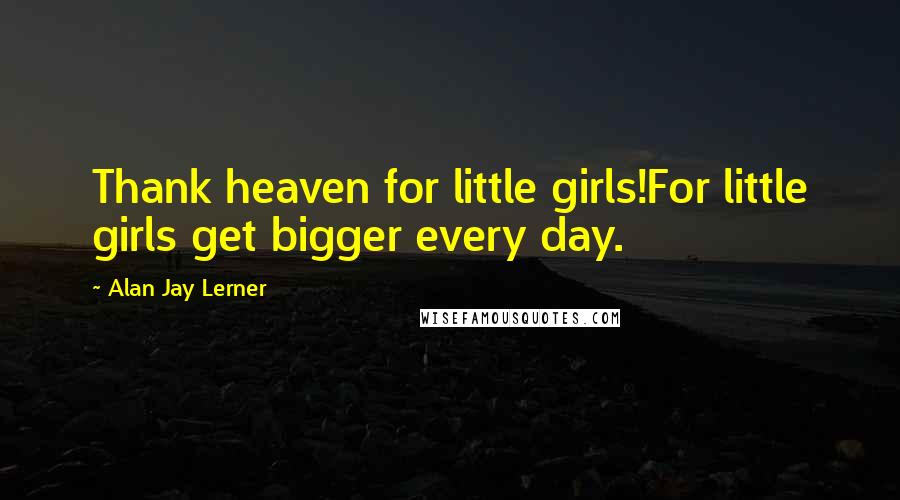 Alan Jay Lerner Quotes: Thank heaven for little girls!For little girls get bigger every day.