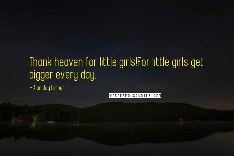 Alan Jay Lerner Quotes: Thank heaven for little girls!For little girls get bigger every day.