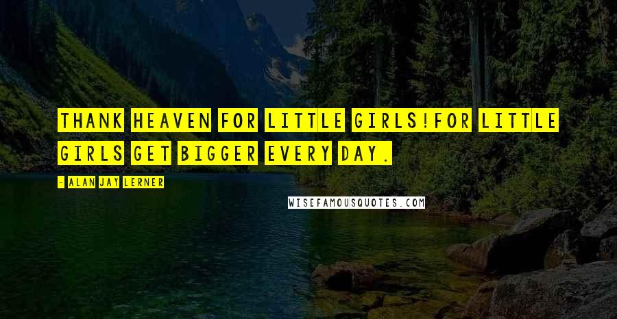 Alan Jay Lerner Quotes: Thank heaven for little girls!For little girls get bigger every day.