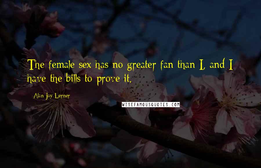 Alan Jay Lerner Quotes: The female sex has no greater fan than I, and I have the bills to prove it.