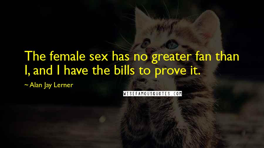 Alan Jay Lerner Quotes: The female sex has no greater fan than I, and I have the bills to prove it.
