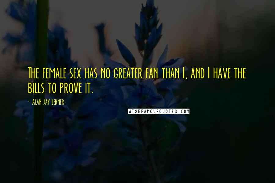 Alan Jay Lerner Quotes: The female sex has no greater fan than I, and I have the bills to prove it.