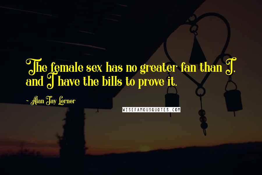 Alan Jay Lerner Quotes: The female sex has no greater fan than I, and I have the bills to prove it.