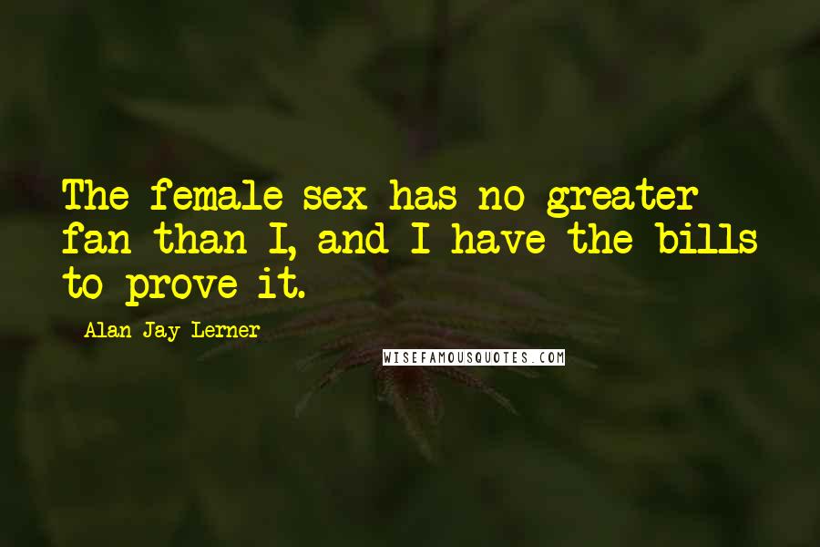 Alan Jay Lerner Quotes: The female sex has no greater fan than I, and I have the bills to prove it.