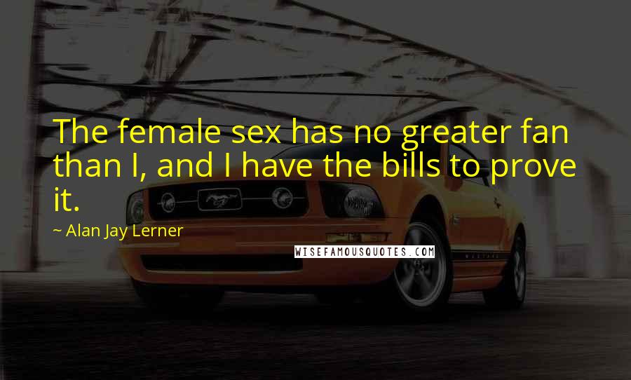 Alan Jay Lerner Quotes: The female sex has no greater fan than I, and I have the bills to prove it.