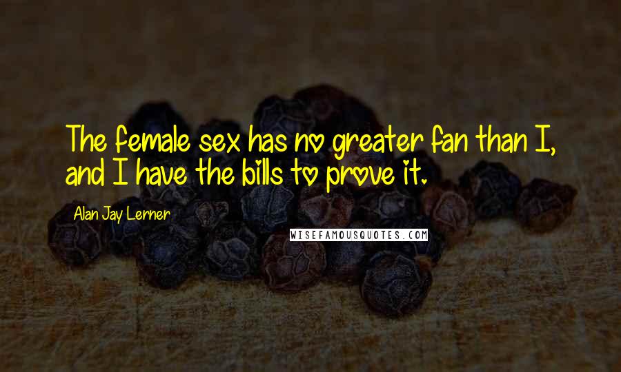 Alan Jay Lerner Quotes: The female sex has no greater fan than I, and I have the bills to prove it.