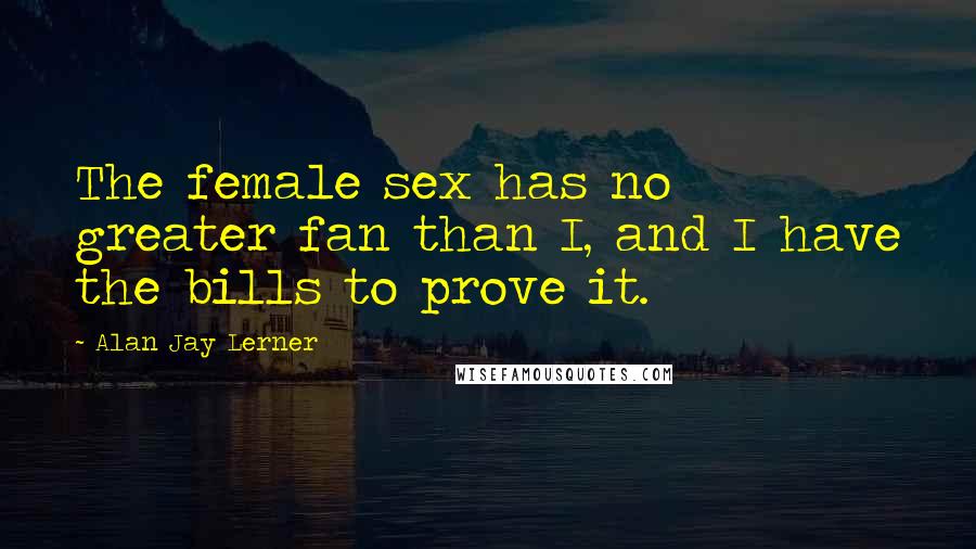 Alan Jay Lerner Quotes: The female sex has no greater fan than I, and I have the bills to prove it.