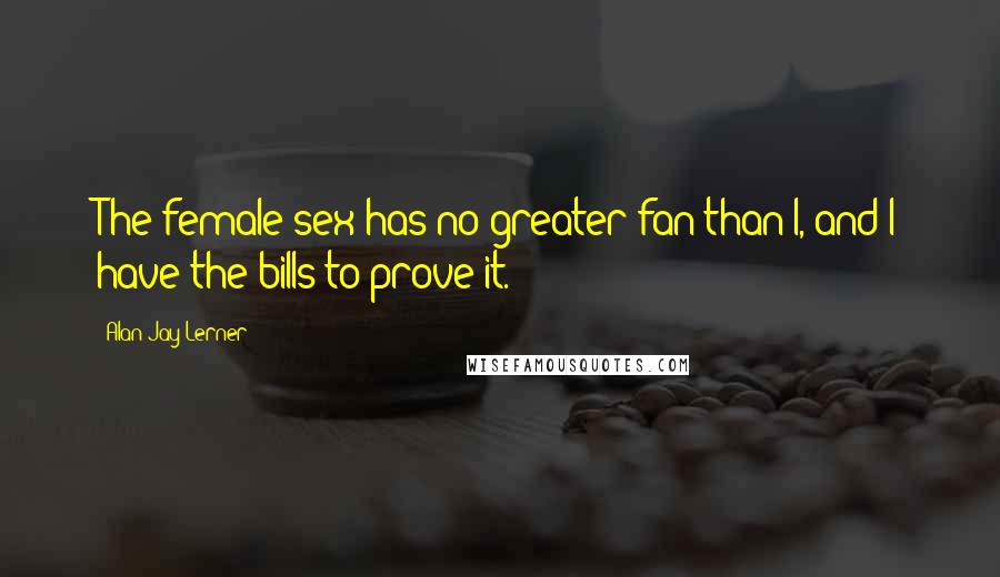 Alan Jay Lerner Quotes: The female sex has no greater fan than I, and I have the bills to prove it.