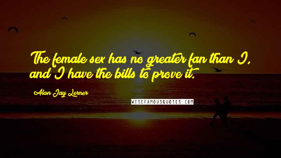 Alan Jay Lerner Quotes: The female sex has no greater fan than I, and I have the bills to prove it.