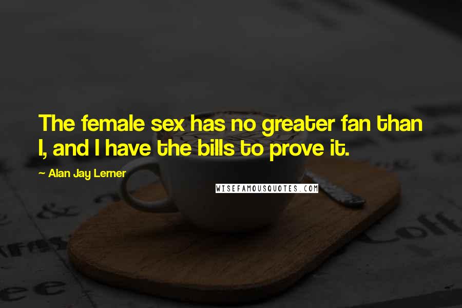 Alan Jay Lerner Quotes: The female sex has no greater fan than I, and I have the bills to prove it.