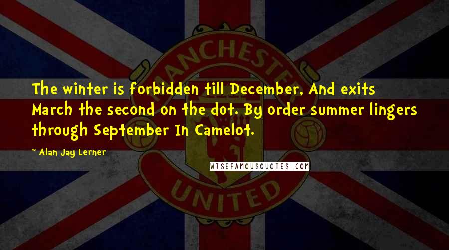 Alan Jay Lerner Quotes: The winter is forbidden till December, And exits March the second on the dot. By order summer lingers through September In Camelot.