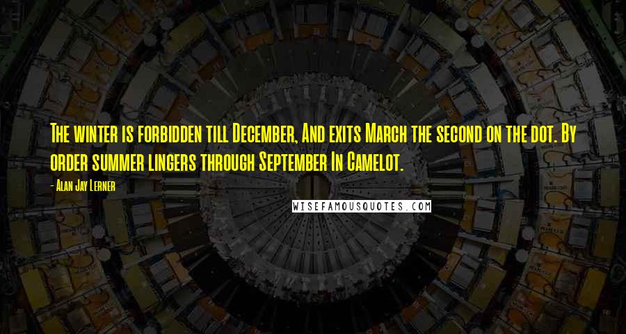 Alan Jay Lerner Quotes: The winter is forbidden till December, And exits March the second on the dot. By order summer lingers through September In Camelot.