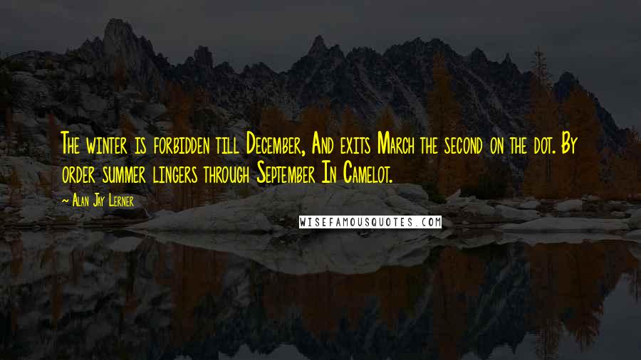 Alan Jay Lerner Quotes: The winter is forbidden till December, And exits March the second on the dot. By order summer lingers through September In Camelot.