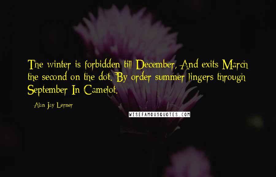 Alan Jay Lerner Quotes: The winter is forbidden till December, And exits March the second on the dot. By order summer lingers through September In Camelot.