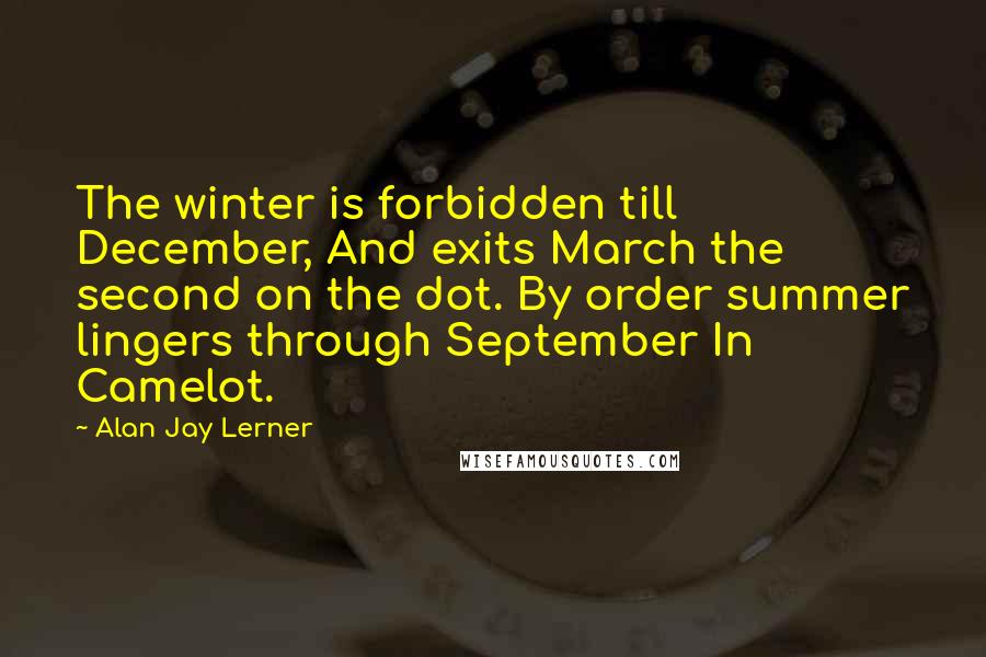 Alan Jay Lerner Quotes: The winter is forbidden till December, And exits March the second on the dot. By order summer lingers through September In Camelot.