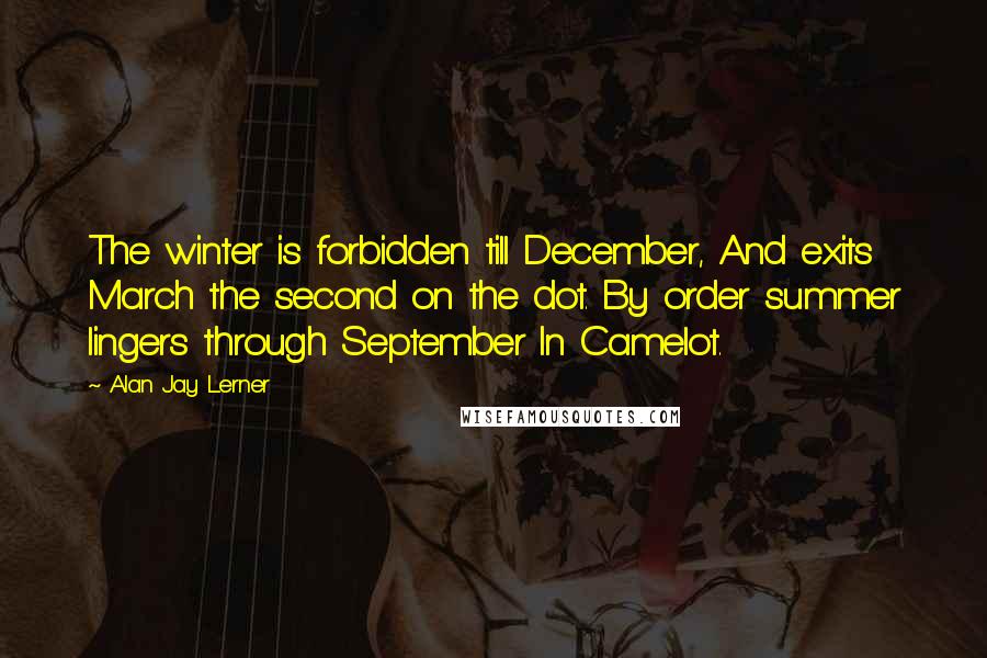 Alan Jay Lerner Quotes: The winter is forbidden till December, And exits March the second on the dot. By order summer lingers through September In Camelot.