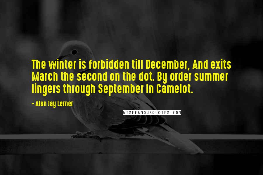 Alan Jay Lerner Quotes: The winter is forbidden till December, And exits March the second on the dot. By order summer lingers through September In Camelot.