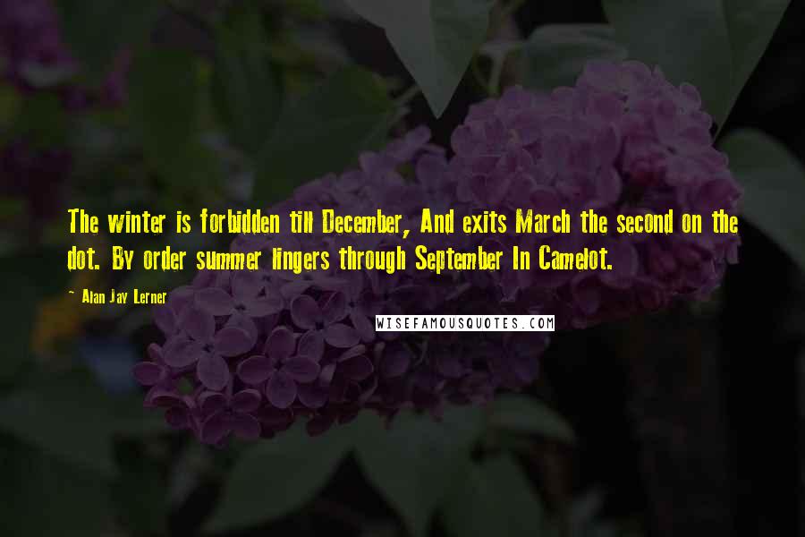 Alan Jay Lerner Quotes: The winter is forbidden till December, And exits March the second on the dot. By order summer lingers through September In Camelot.