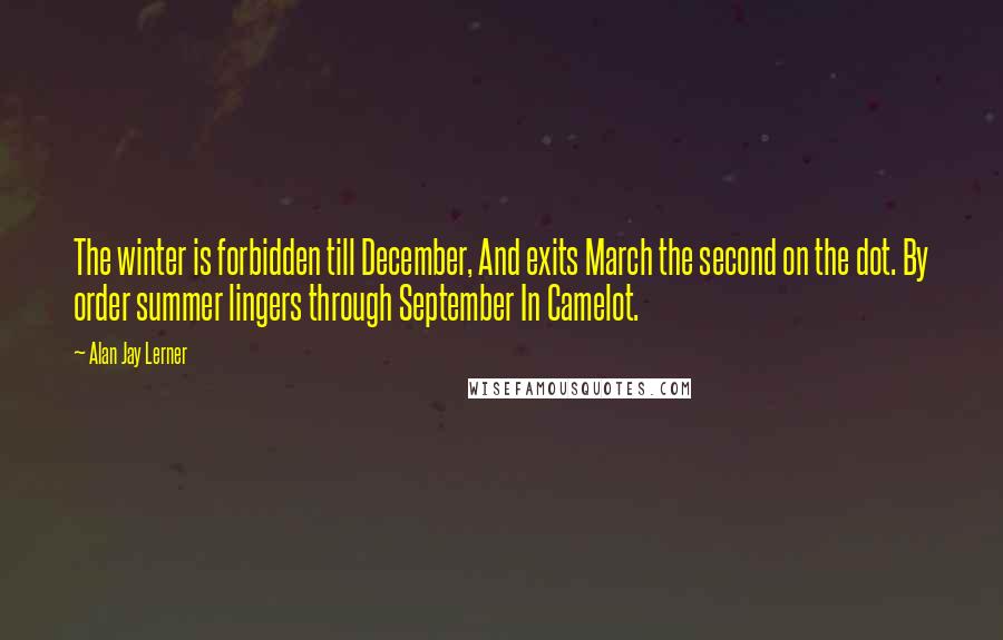 Alan Jay Lerner Quotes: The winter is forbidden till December, And exits March the second on the dot. By order summer lingers through September In Camelot.