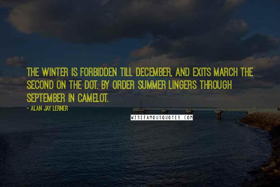 Alan Jay Lerner Quotes: The winter is forbidden till December, And exits March the second on the dot. By order summer lingers through September In Camelot.