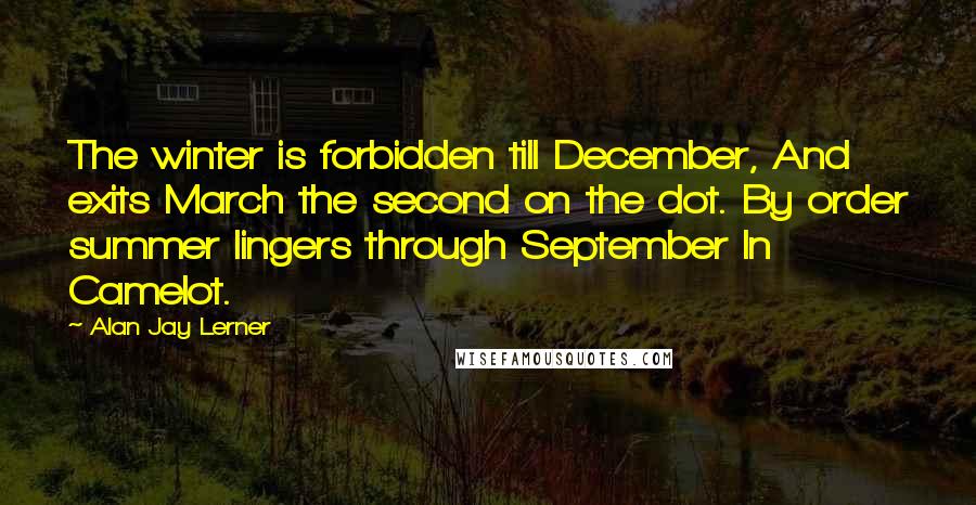 Alan Jay Lerner Quotes: The winter is forbidden till December, And exits March the second on the dot. By order summer lingers through September In Camelot.