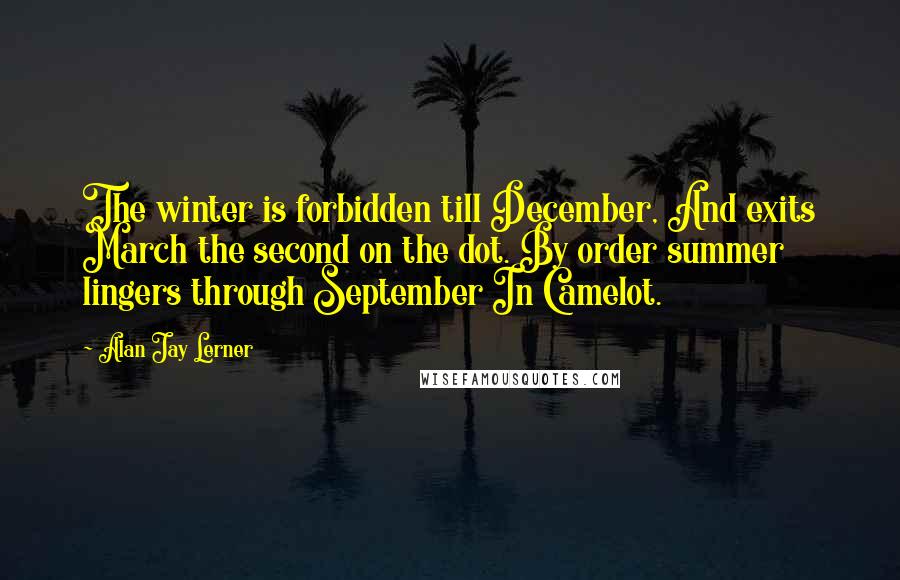 Alan Jay Lerner Quotes: The winter is forbidden till December, And exits March the second on the dot. By order summer lingers through September In Camelot.