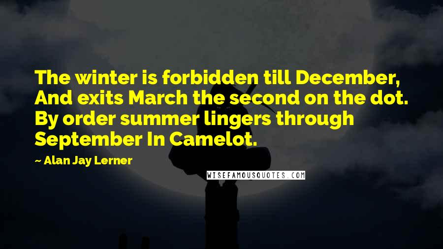 Alan Jay Lerner Quotes: The winter is forbidden till December, And exits March the second on the dot. By order summer lingers through September In Camelot.