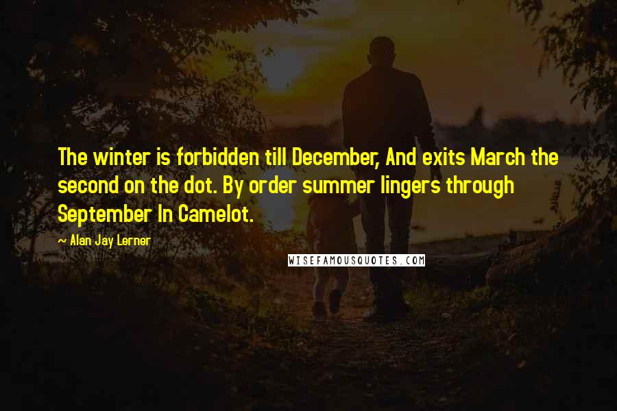 Alan Jay Lerner Quotes: The winter is forbidden till December, And exits March the second on the dot. By order summer lingers through September In Camelot.