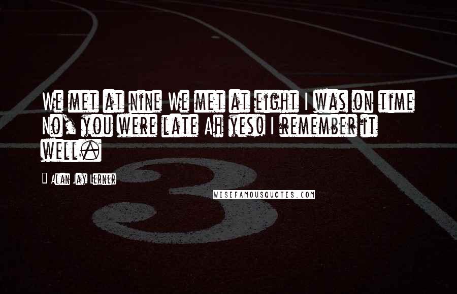 Alan Jay Lerner Quotes: We met at nine We met at eight I was on time No, you were late Ah yes! I remember it well.