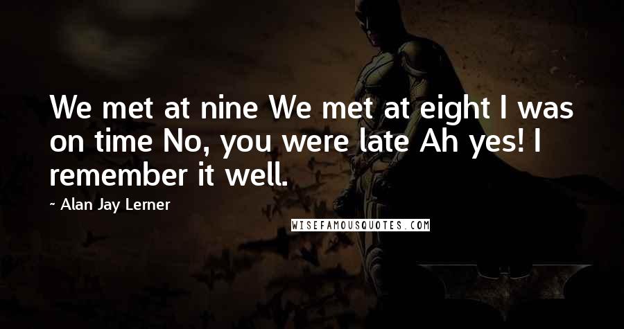 Alan Jay Lerner Quotes: We met at nine We met at eight I was on time No, you were late Ah yes! I remember it well.