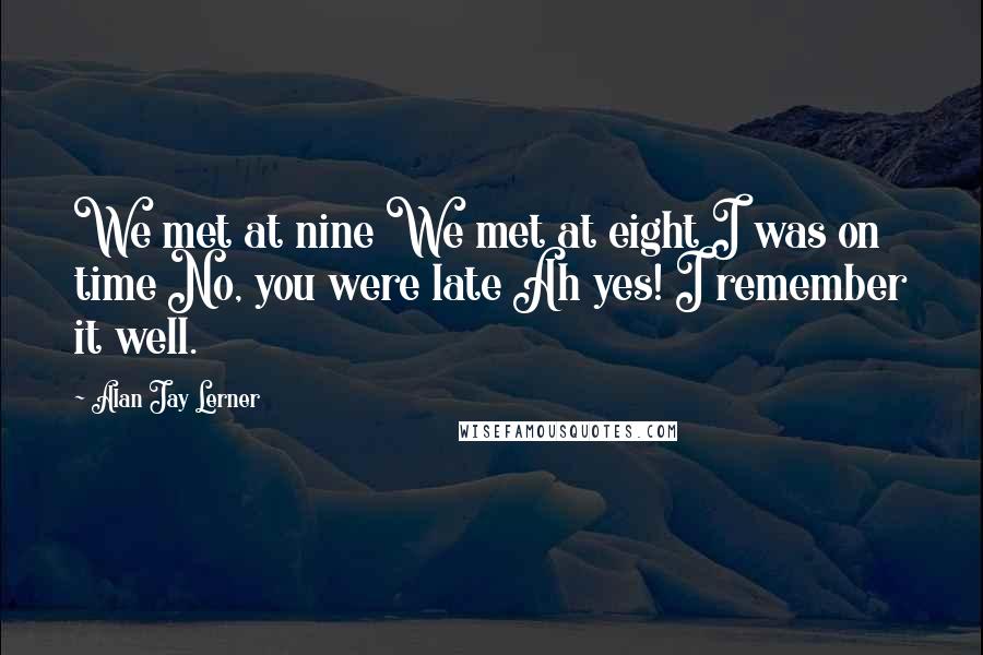 Alan Jay Lerner Quotes: We met at nine We met at eight I was on time No, you were late Ah yes! I remember it well.