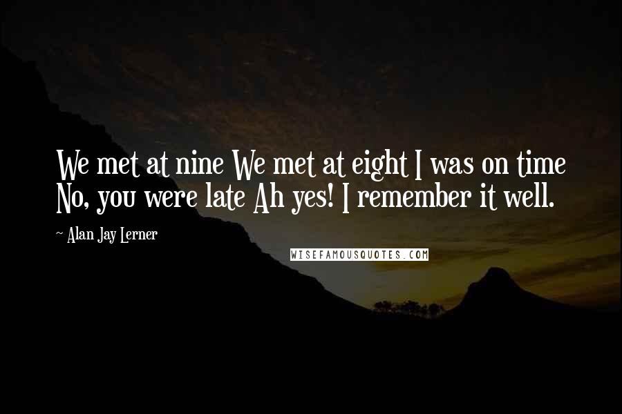 Alan Jay Lerner Quotes: We met at nine We met at eight I was on time No, you were late Ah yes! I remember it well.