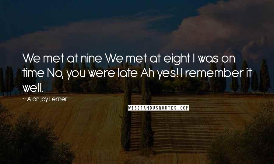 Alan Jay Lerner Quotes: We met at nine We met at eight I was on time No, you were late Ah yes! I remember it well.