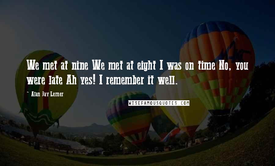 Alan Jay Lerner Quotes: We met at nine We met at eight I was on time No, you were late Ah yes! I remember it well.