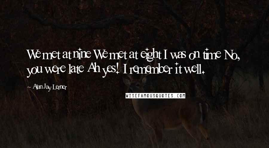 Alan Jay Lerner Quotes: We met at nine We met at eight I was on time No, you were late Ah yes! I remember it well.