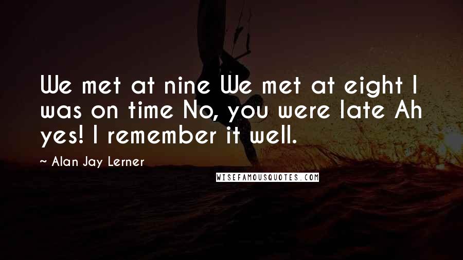 Alan Jay Lerner Quotes: We met at nine We met at eight I was on time No, you were late Ah yes! I remember it well.