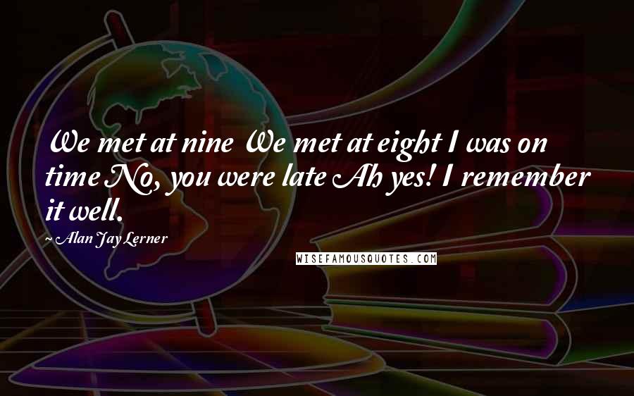 Alan Jay Lerner Quotes: We met at nine We met at eight I was on time No, you were late Ah yes! I remember it well.