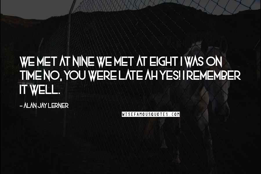Alan Jay Lerner Quotes: We met at nine We met at eight I was on time No, you were late Ah yes! I remember it well.