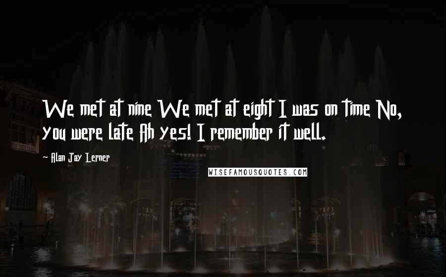 Alan Jay Lerner Quotes: We met at nine We met at eight I was on time No, you were late Ah yes! I remember it well.