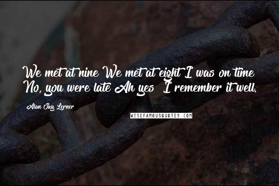 Alan Jay Lerner Quotes: We met at nine We met at eight I was on time No, you were late Ah yes! I remember it well.