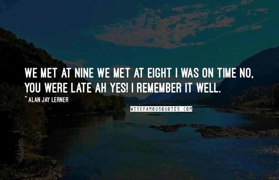Alan Jay Lerner Quotes: We met at nine We met at eight I was on time No, you were late Ah yes! I remember it well.