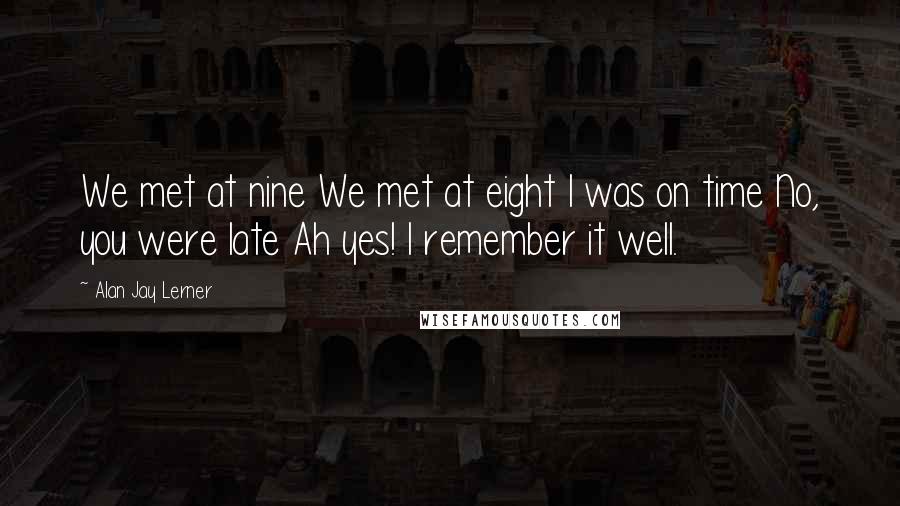Alan Jay Lerner Quotes: We met at nine We met at eight I was on time No, you were late Ah yes! I remember it well.